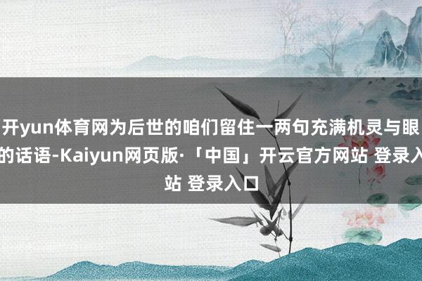 开yun体育网为后世的咱们留住一两句充满机灵与眼光的话语-Kaiyun网页版·「中国」开云官方网站 登录入口