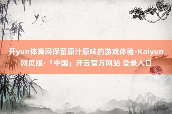 开yun体育网保留原汁原味的游戏体验-Kaiyun网页版·「中国」开云官方网站 登录入口