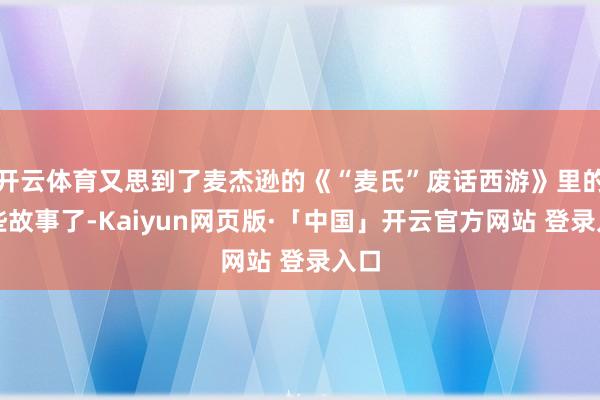 开云体育又思到了麦杰逊的《“麦氏”废话西游》里的一些故事了-Kaiyun网页版·「中国」开云官方网站 登录入口
