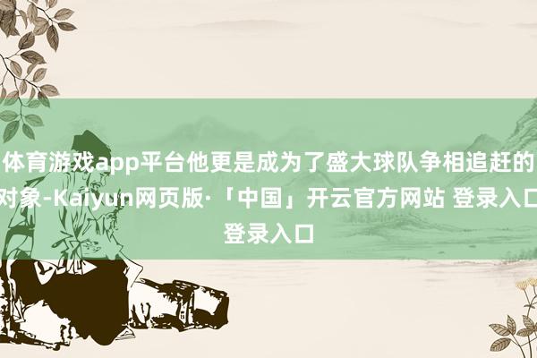 体育游戏app平台他更是成为了盛大球队争相追赶的对象-Kaiyun网页版·「中国」开云官方网站 登录入口