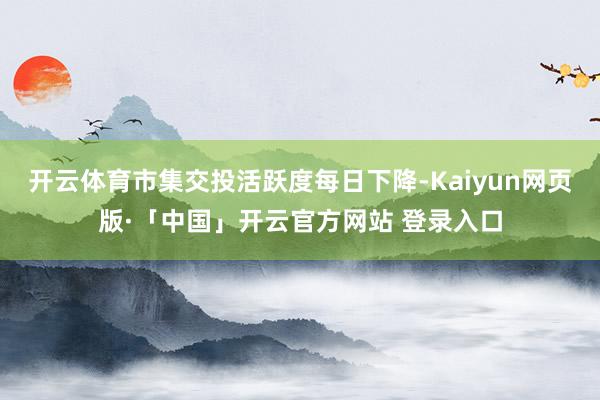 开云体育市集交投活跃度每日下降-Kaiyun网页版·「中国」开云官方网站 登录入口
