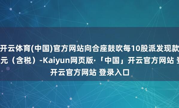 开云体育(中国)官方网站向合座鼓吹每10股派发现款红利1.5元（含税）-Kaiyun网页版·「中国」开云官方网站 登录入口