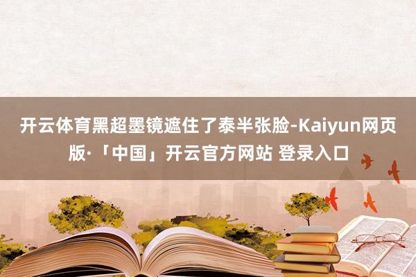 开云体育黑超墨镜遮住了泰半张脸-Kaiyun网页版·「中国」开云官方网站 登录入口