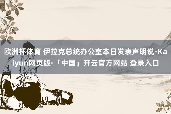 欧洲杯体育 伊拉克总统办公室本日发表声明说-Kaiyun网页版·「中国」开云官方网站 登录入口