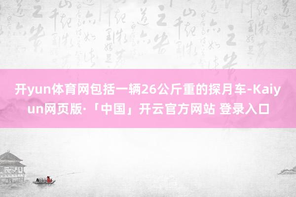 开yun体育网包括一辆26公斤重的探月车-Kaiyun网页版·「中国」开云官方网站 登录入口