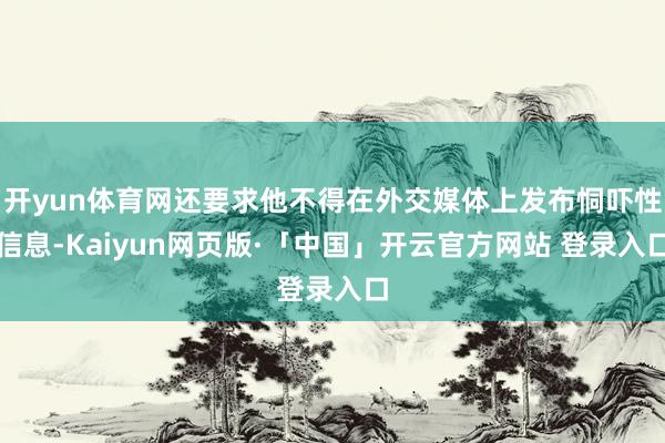 开yun体育网还要求他不得在外交媒体上发布恫吓性信息-Kaiyun网页版·「中国」开云官方网站 登录入口