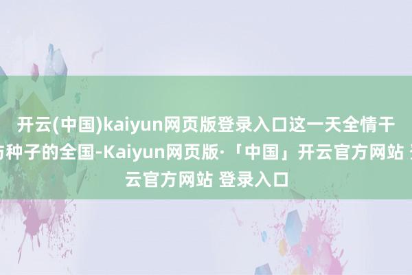开云(中国)kaiyun网页版登录入口这一天全情干预土壤与种子的全国-Kaiyun网页版·「中国」开云官方网站 登录入口