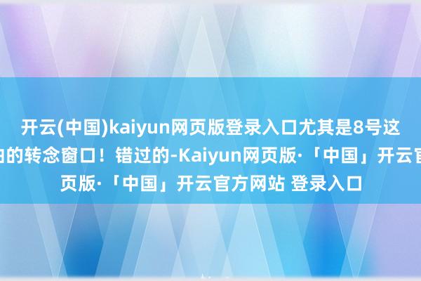 开云(中国)kaiyun网页版登录入口尤其是8号这天是你这几年鬈曲的转念窗口！错过的-Kaiyun网页版·「中国」开云官方网站 登录入口