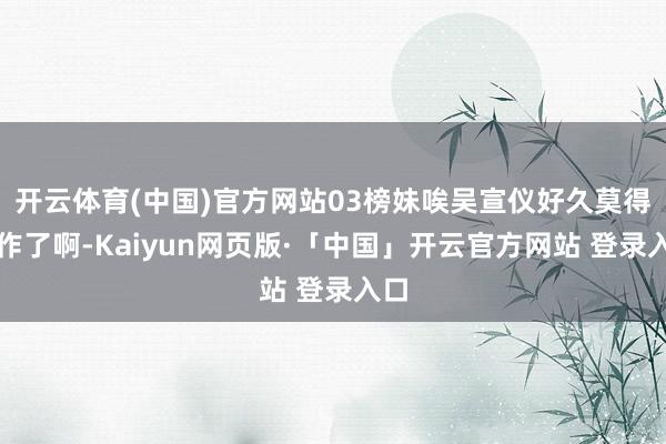 开云体育(中国)官方网站03榜妹唉吴宣仪好久莫得动作了啊-Kaiyun网页版·「中国」开云官方网站 登录入口
