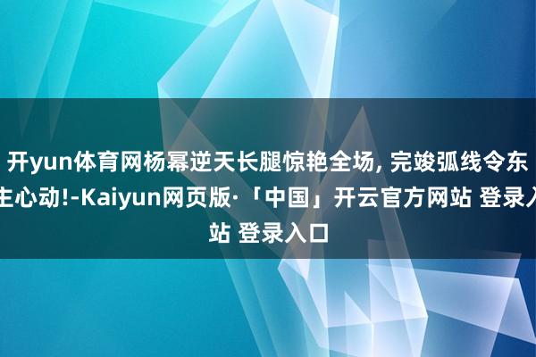 开yun体育网杨幂逆天长腿惊艳全场, 完竣弧线令东谈主心动!-Kaiyun网页版·「中国」开云官方网站 登录入口