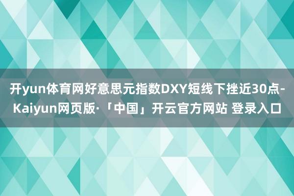 开yun体育网好意思元指数DXY短线下挫近30点-Kaiyun网页版·「中国」开云官方网站 登录入口