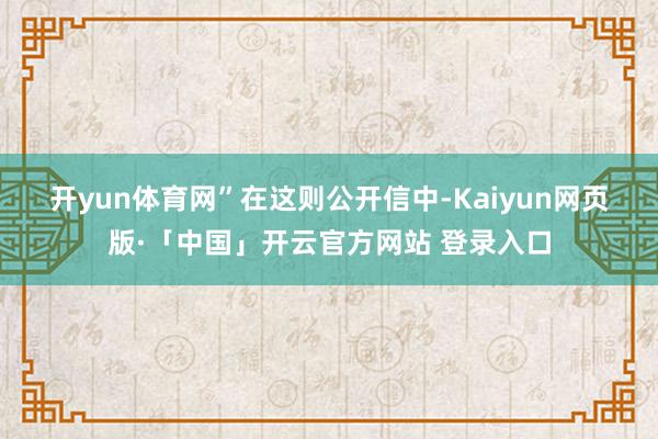 开yun体育网”　　在这则公开信中-Kaiyun网页版·「中国」开云官方网站 登录入口