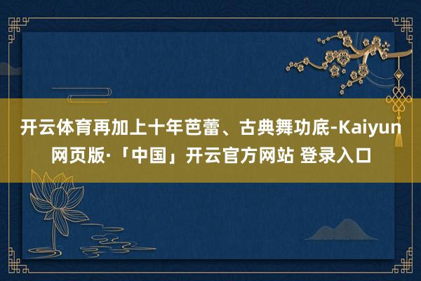 开云体育再加上十年芭蕾、古典舞功底-Kaiyun网页版·「中国」开云官方网站 登录入口