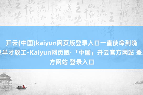 开云(中国)kaiyun网页版登录入口一直使命到晚上八点半才放工-Kaiyun网页版·「中国」开云官方网站 登录入口