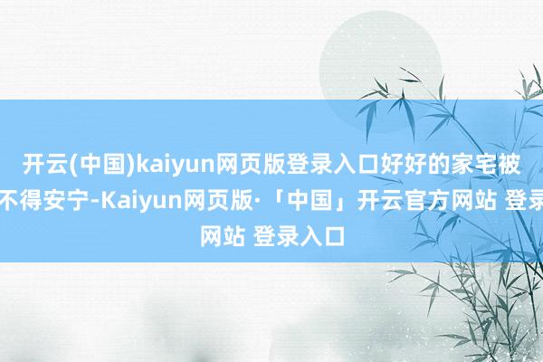 开云(中国)kaiyun网页版登录入口好好的家宅被搅得不得安宁-Kaiyun网页版·「中国」开云官方网站 登录入口