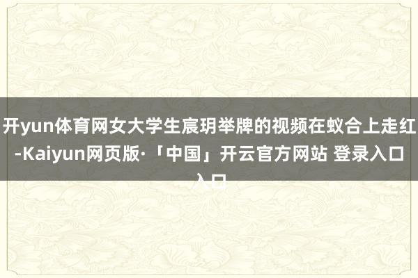 开yun体育网女大学生宸玥举牌的视频在蚁合上走红-Kaiyun网页版·「中国」开云官方网站 登录入口