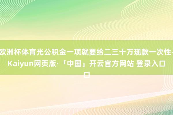 欧洲杯体育光公积金一项就要给二三十万现款一次性-Kaiyun网页版·「中国」开云官方网站 登录入口
