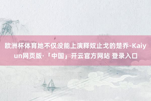 欧洲杯体育她不仅没能上演释奴止戈的楚乔-Kaiyun网页版·「中国」开云官方网站 登录入口