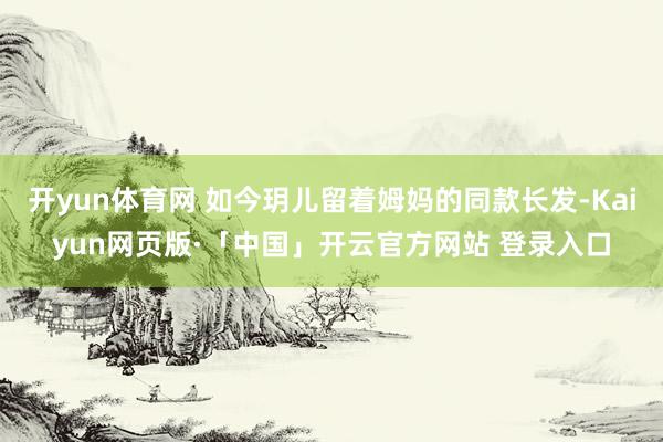 开yun体育网 如今玥儿留着姆妈的同款长发-Kaiyun网页版·「中国」开云官方网站 登录入口