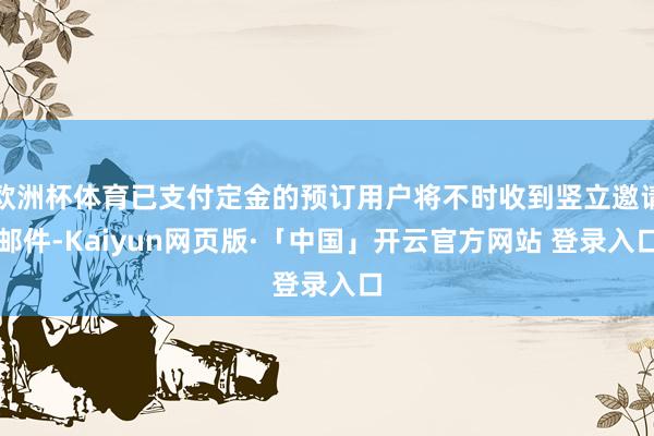 欧洲杯体育已支付定金的预订用户将不时收到竖立邀请邮件-Kaiyun网页版·「中国」开云官方网站 登录入口