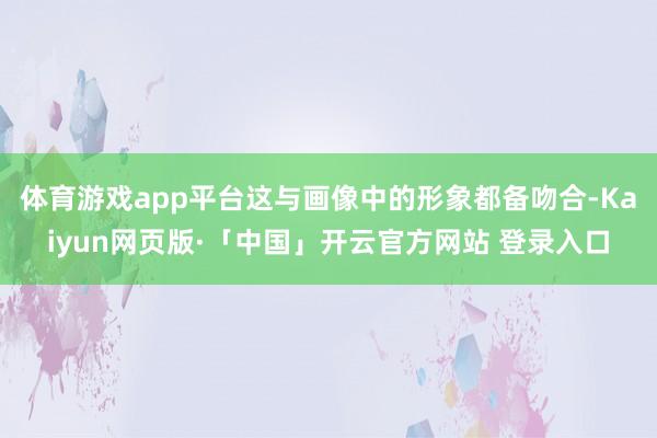 体育游戏app平台这与画像中的形象都备吻合-Kaiyun网页版·「中国」开云官方网站 登录入口