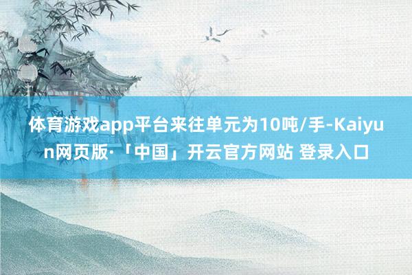 体育游戏app平台来往单元为10吨/手-Kaiyun网页版·「中国」开云官方网站 登录入口